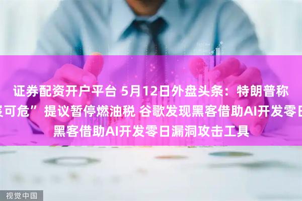 证券配资开户平台 5月12日外盘头条：特朗普称停火协议“岌岌可危” 提议暂停燃油税 谷歌发现黑客借助AI开发零日漏洞攻击工具