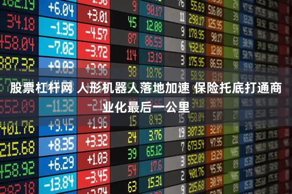 股票杠杆网 人形机器人落地加速 保险托底打通商业化最后一公里